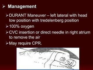  Management
DURANT Maneuver – left lateral with head
low position with tredelenberg position
100% oxygen
CVC insertion or direct needle in right atrium
to remove the air
May require CPR.
 