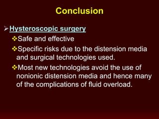 Conclusion
Hysteroscopic surgery
Safe and effective
Specific risks due to the distension media
and surgical technologies used.
Most new technologies avoid the use of
nonionic distension media and hence many
of the complications of fluid overload.
 