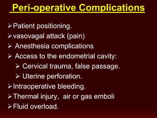 Peri-operative Complications
Patient positioning.
vasovagal attack (pain)
 Anesthesia complications
 Access to the endometrial cavity:
 Cervical trauma, false passage.
 Uterine perforation.
Intraoperative bleeding.
Thermal injury, air or gas emboli
Fluid overload.
 