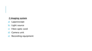 2.Imaging system
a) Laparoscope
b) Light source
c) Fibre optic cord
d) Camera unit
e) Recording equipment
 