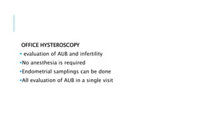 OFFICE HYSTEROSCOPY
 evaluation of AUB and infertility
No anesthesia is required
Endometrial samplings can be done
All evaluation of AUB in a single visit
 