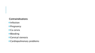 Contraindications
Infection
Pregnancy
Ca cervix
Bleeding
Cervical stenosis
Cardiopulmonary problems
 
