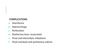 COMPLICATIONS
a. Anesthesia
b. Haemorrhage
c. Perforation
d. Diathermy/laser associated
e. Fluid and electrolyte imbalance
f. Fluid overload and pulmonary edema
 
