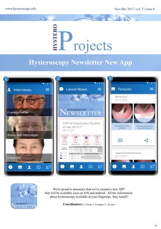 www.hysteroscopy.info
6
ProjectsHYSTERO
Hysteroscopy Newsletter New App
We're proud to announce that we've created a new APP
that will be available soon on iOS and android . All the information
about hysteroscopy available at your fingertips. Stay tuned!!
Coordinators: L. Nieto, J. Carugno, L. ALonso
Nov-Dec 2017 | vol. 3 | issue 6
 
