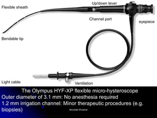 The Olympus HYF-XP flexible micro-hysteroscope Outer diameter of 3.1 mm: No anesthesia required 1.2 mm irrigation channel: Minor therapeutic procedures (e.g. biopsies) 
Light cable 
eyepiece 
Channel port 
Flexible sheath 
Up/down lever 
Bendable tip 
Ventilation 
Aboubakr ElnasharAboubakr Elnashar  