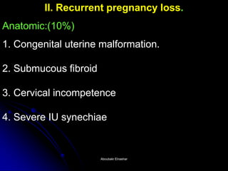 II. Recurrent pregnancy loss. Anatomic:(10%) 1. Congenital uterine malformation. 2. Submucous fibroid 3. Cervical incompetence 4. Severe IU synechiae 
Aboubakr ElnasharAboubakr Elnashar  