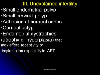 III. Unexplained infertility 
•Small endometrial polyp 
•Small cervical polyp 
•Adhesion at cornual cones 
•Cornual polyp 
•Endometrial dystrophies (atrophy or hyperplasia) that may affect receptivity or implantation especially in ART. 
Aboubakr ElnasharAboubakr Elnashar  