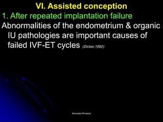 VI. Assisted conception 1. After repeated implantation failure Abnormalities of the endometrium & organic IU pathologies are important causes of failed IVF-ET cycles (Dicker,1992) 
Aboubakr ElnasharAboubakr Elnashar  