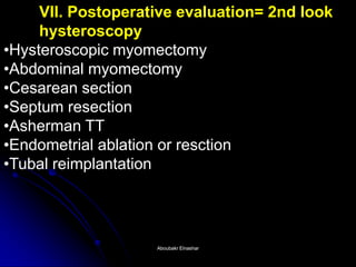 VII. Postoperative evaluation= 2nd look hysteroscopy 
•Hysteroscopic myomectomy 
•Abdominal myomectomy 
•Cesarean section 
•Septum resection 
•Asherman TT 
•Endometrial ablation or resction 
•Tubal reimplantation 
Aboubakr ElnasharAboubakr Elnashar  