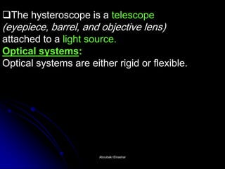 The hysteroscope is a telescope (eyepiece, barrel, and objective lens) attached to a light source. Optical systems: Optical systems are either rigid or flexible. 
Aboubakr ElnasharAboubakr Elnashar  