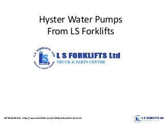 Hyster Water Pumps
From LS Forklifts
MITSUBISHI S4S - http://www.lsforklifts.com/c75096/mitsubishi-s4s.html
 