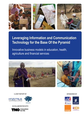 Leveraging Information and Communication
Technology for the Base Of the Pyramid
Innovative business models in education, health,




  A JOINT REPORT BY                            SPONSORED BY




IN COLLABORATION WITH
 