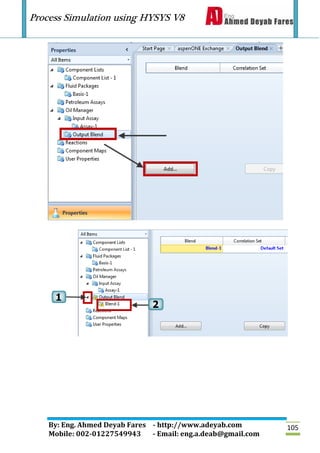 Process Simulation using HYSYS V8
By: Eng. Ahmed Deyab Fares - http://www.adeyab.com
Mobile: 002-01227549943 - Email: eng.a.deab@gmail.com
105
 
