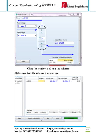 Process Simulation using HYSYS V8
By: Eng. Ahmed Deyab Fares - http://www.adeyab.com
Mobile: 002-01227549943 - Email: eng.a.deab@gmail.com
122
Close the window and run the column
Make sure that the column is converged
 