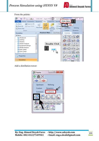 Process Simulation using HYSYS V8
By: Eng. Ahmed Deyab Fares - http://www.adeyab.com
Mobile: 002-01227549943 - Email: eng.a.deab@gmail.com
144
From the palette:
Add a distillation tower:
 
