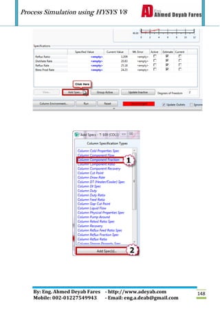 Process Simulation using HYSYS V8
By: Eng. Ahmed Deyab Fares - http://www.adeyab.com
Mobile: 002-01227549943 - Email: eng.a.deab@gmail.com
148
 