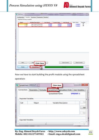 Process Simulation using HYSYS V8
By: Eng. Ahmed Deyab Fares - http://www.adeyab.com
Mobile: 002-01227549943 - Email: eng.a.deab@gmail.com
152
Now we have to start building the profit module using the spreadsheet
operation:
 