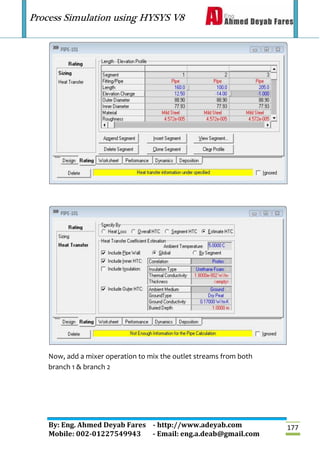 Process Simulation using HYSYS V8
By: Eng. Ahmed Deyab Fares - http://www.adeyab.com
Mobile: 002-01227549943 - Email: eng.a.deab@gmail.com
177
Now, add a mixer operation to mix the outlet streams from both
branch 1 & branch 2
 