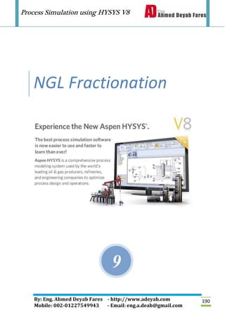 Process Simulation using HYSYS V8
By: Eng. Ahmed Deyab Fares - http://www.adeyab.com
Mobile: 002-01227549943 - Email: eng.a.deab@gmail.com
190
9
NGL Fractionation
 