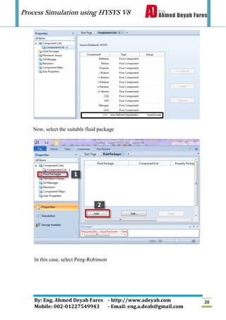 Process Simulation using HYSYS V8
By: Eng. Ahmed Deyab Fares - http://www.adeyab.com
Mobile: 002-01227549943 - Email: eng.a.deab@gmail.com
38
Now, select the suitable fluid package
In this case, select Peng-Robinson
 