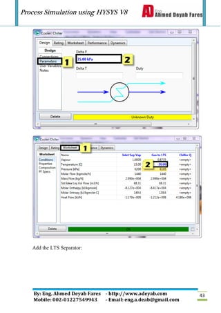 Process Simulation using HYSYS V8
By: Eng. Ahmed Deyab Fares - http://www.adeyab.com
Mobile: 002-01227549943 - Email: eng.a.deab@gmail.com
43
Add the LTS Separator:
 