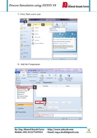 Process Simulation using HYSYS V8
By: Eng. Ahmed Deyab Fares - http://www.adeyab.com
Mobile: 002-01227549943 - Email: eng.a.deab@gmail.com
79
7- First, Start a new case
8- Add the Components
 