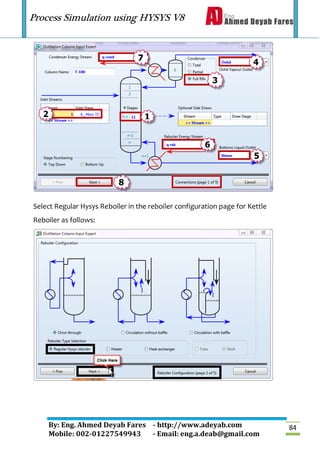 Process Simulation using HYSYS V8
By: Eng. Ahmed Deyab Fares - http://www.adeyab.com
Mobile: 002-01227549943 - Email: eng.a.deab@gmail.com
84
Select Regular Hysys Reboiler in the reboiler configuration page for Kettle
Reboiler as follows:
 