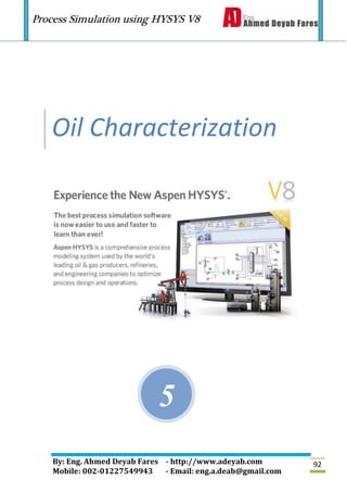 Process Simulation using HYSYS V8
By: Eng. Ahmed Deyab Fares - http://www.adeyab.com
Mobile: 002-01227549943 - Email: eng.a.deab@gmail.com
92
Oil Characterization
5
 
