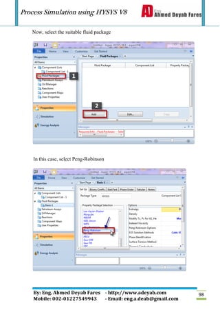 Process Simulation using HYSYS V8
By: Eng. Ahmed Deyab Fares - http://www.adeyab.com
Mobile: 002-01227549943 - Email: eng.a.deab@gmail.com
98
Now, select the suitable fluid package
In this case, select Peng-Robinson
 