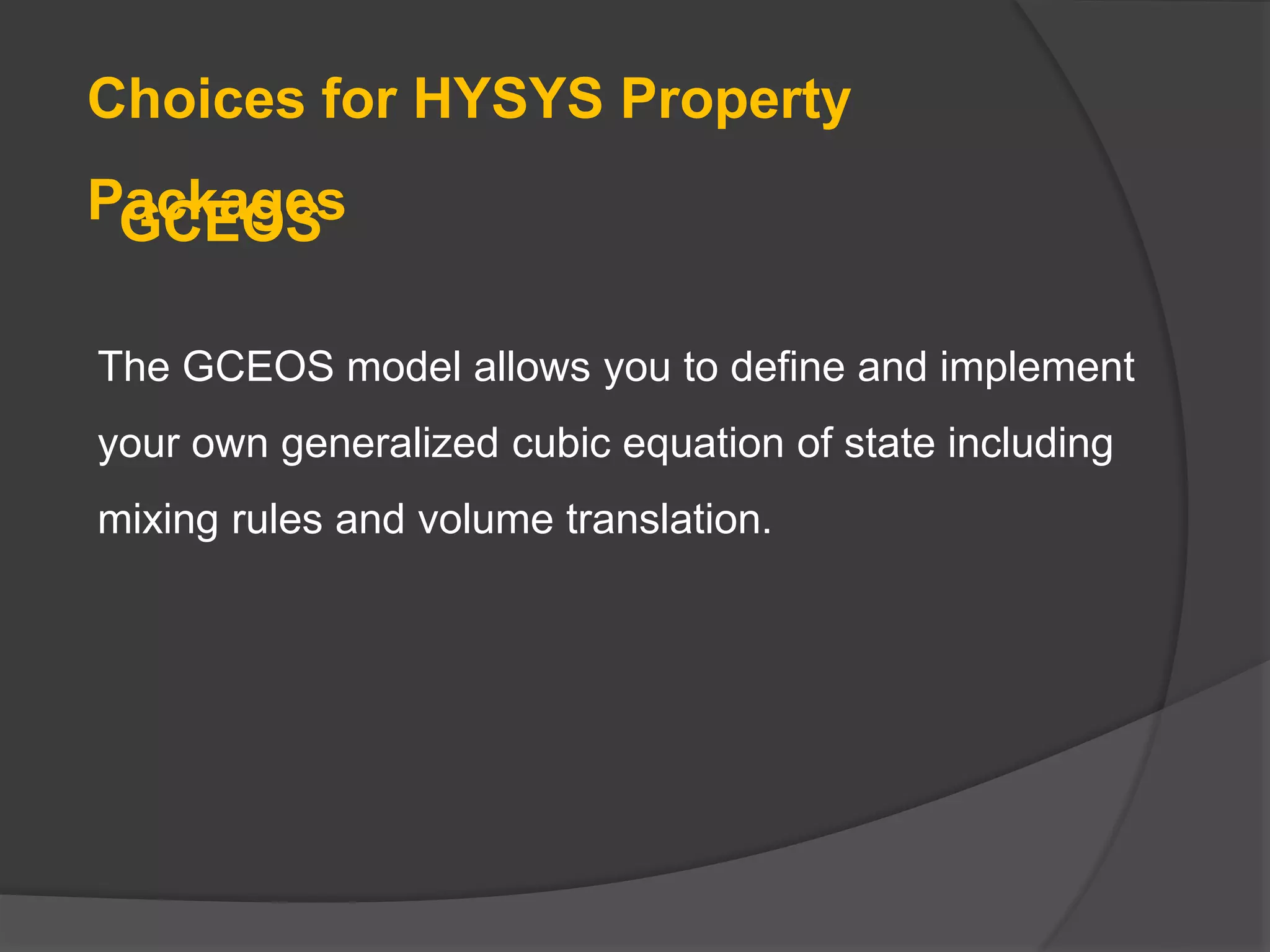 Choices for HYSYS Property
Packages
The GCEOS model allows you to define and implement
your own generalized cubic equation of state including
mixing rules and volume translation.
GCEOS
 