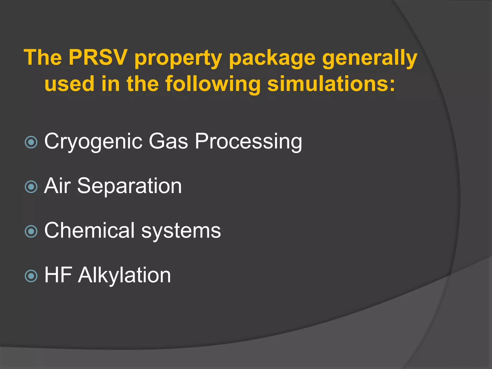 The PRSV property package generally
used in the following simulations:
 Cryogenic Gas Processing
 Air Separation
 Chemical systems
 HF Alkylation
 