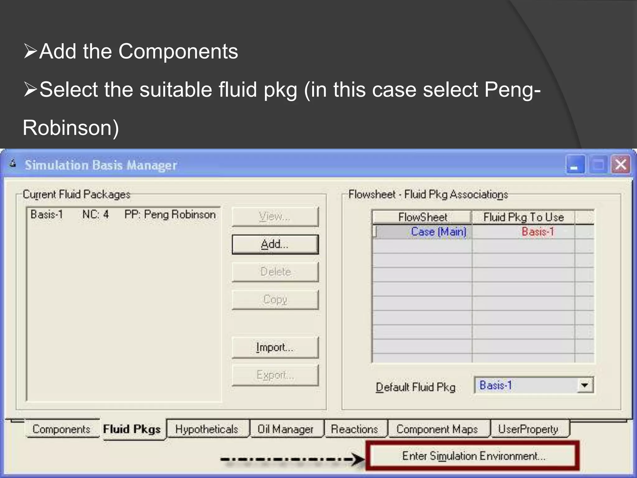 Add the Components
Select the suitable fluid pkg (in this case select Peng-
Robinson)
Enter Simulation Environment
 