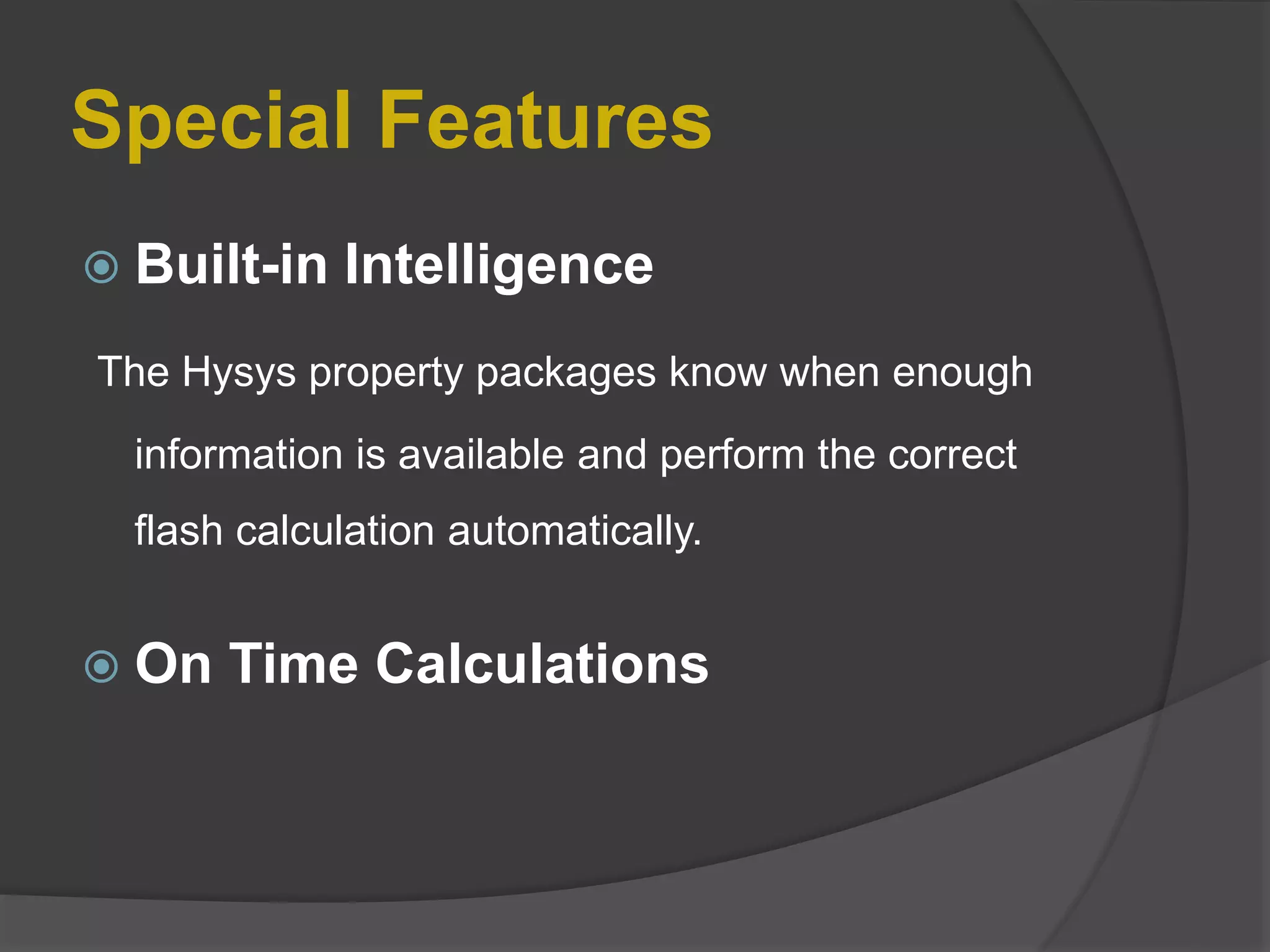 Special Features
 Built-in Intelligence
The Hysys property packages know when enough
information is available and perform the correct
flash calculation automatically.
 On Time Calculations
 