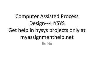 Computer Assisted Process 
Design---HYSYS 
Get help in hysys projects only at 
myassignmenthelp.net 
Bo Hu 
 