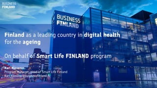 Kari Klossner
Program Manager, Head of Smart Life Finland
Kari.Klossner@businessfinland.fi
Finland as a leading country in digital health
for the ageing
On behalf of Smart Life FINLAND program
 
