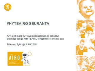 #HYTEAIRO SEURANTA
Arviointimalli hyvinvointirobotiikan ja tekoälyn
tilanteeseen ja #HYTEAIRO-ohjelman etenemiseen
Tilanne: Työpaja 25.9.2018
 