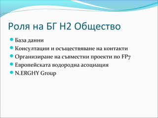 Роля на БГ Н2 Общество
База данни
Консултации и осъществяване на контакти
Организиране на съвместни проекти по FP7
Европейската водородна асоциация
N.ERGHY Group
 