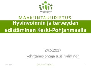 Hyvinvoinnin ja terveyden
edistäminen Keski-Pohjanmaalla
24.5.2017
kehittämisjohtaja Jussi Salminen
Maakunnallinen näkökulma19.04.17 1
MAAKUNTAUUDISTUS
 
