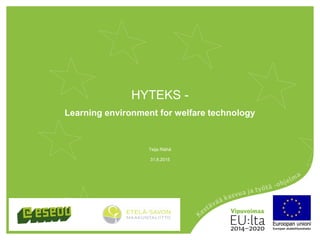 HYTEKS -
Learning environment for welfare technology
31.8.2015
Teija Räihä
 
