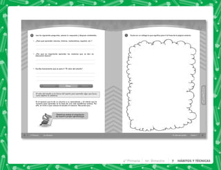 4 4° Primaria 1er. Bimestre
2
Introducción Clase Cierre
Es el aprecio que le da un alumno a su aprendizaje, y el interés que le
muestra para aprender es la base de una vida académica exitosa. Por
ello, te invito a que valores el estudio al máximo. Recuerda que…
Lee las siguientes preguntas, piensa tu respuesta y después contéstalas.
✎ ¿Para qué aprender ciencias, historia, matemáticas, español, etc.?
✎ ¿Por qué es importante aprender las materias que se dan en
educación básica?
✎ Escribe brevemente qué es para ti “El valor del estudio”.
El valor del estudio es la fuerza del espíritu para aprender algo; que busca
como objetivo la sabiduría.
Nosotros somos el arquitecto
de nuestro propio aprendizaje.
5
HÁBITOS
Y
TÉCNICAS
HÁBITOS
Y
TÉCNICAS
El valor del estudio Sesión 1
1 Ilustra en un collage lo que significa para ti la frase de la página anterior.
4° Primaria 1er. Bimestre 7 HÁBITOS Y TÉCNICAS
 