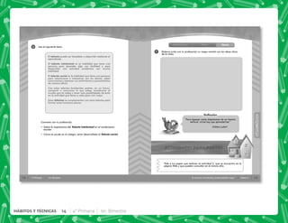 12 4° Primaria 1er. Bimestre
3 Lee el siguiente texto.
El talento puede ser heredado o adquirido mediante el
aprendizaje.
El talento intelectual es la habilidad que tiene una
persona para aprender algo con facilidad o para
desarrollar una actividad académica con mucha
habilidad.
El talento social es la habilidad que tiene una persona
para relacionarse e interactuar con los demás, saber
comunicarse y expresar sus sentimientos y pensamientos
de manera eficaz.
Con estos talentos fortalecidos podrás, en un futuro,
compartir o comunicar lo que sabes, transformar el
mundo que te rodea y tener más posibilidades de éxito
en la actividad que lleves a cabo para vivir mejor.
Estos talentos se complementan con otros talentos para
formar seres humanos plenos.
Comenta con tu profesor(a):
' Sobre la importancia del Talento Intelectual en el rendimiento
escolar.
' Cómo te ayuda en el colegio, tener desarrollado el Talento social.
13
HÁBITOS
Y
TÉCNICAS
HÁBITOS
Y
TÉCNICAS
Si conozco mis talentos, puedo estudiar mejor Sesión 2
1
Introducción Cierre
Clase
“Para algunas cosas disponemos de un talento
natural; otras hay que aprenderlas.”
Sidney Lumet
Pide a tus papás que realicen la actividad 2, que se encuentra en la
página Web y que pueden consultar en el mismo sitio.
Elabora junto con tu profesor(a) un mapa mental con las ideas clave
de la clase.
Reﬂexión
14 4° Primaria 1er. Bimestre
HÁBITOS Y TÉCNICAS
 