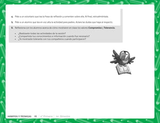 D+ *    ; $!   #@      #
E+ Pide a un alumno que lea en voz alta la actividad para padres. Aclara las dudas que haya al respecto.
F+ {$!              ). )y #  +
 ¿Realizaste todas las actividades de la sesión?
 ¿Compartiste tus conocimientos e información cuando fue necesario?
 ¿Te mostraste tolerante con tus compañeros cuando participaron?
16 4° Primaria 1er. Bimestre
HÁBITOS Y TÉCNICAS
 