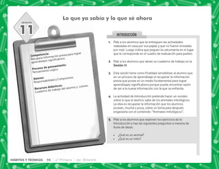 SESIÓN
INTRODUCCION
@+ Pide a los alumnos que te entreguen las actividades
realizadas en casa por sus papás y que no fueron enviadas
por mail. Luego indica que peguen la calcomanía en el lugar
que le corresponde en el cuadro de evaluación para padres.
B+ Pide a los alumnos que abran su cuaderno de trabajo en la
,@@.
C+ +            
en un proceso de aprendizaje el recuperar la información
previa que posee es un medio fundamental para lograr
      
de ser a la nueva información con la que se enfrenta.
D+ La actividad de Introducción pretende hacer un sondeo
sobre lo que el alumno sabe de los animales mitológicos.
La idea es recuperar la información que los alumnos
posean, mucha o poca, sobre un tema para después
engarzarla con el contenido: “Animales mitológicos”.
E+ Pide a los alumnos que exploren los ejercicios de la
Introducción y haz las siguientes preguntas a manera de
lluvia de ideas:
 ¿Qué es un animal?
 ¿Qué es un mito?
Lo que ya sabía y lo que sé ahora
). J
Recupera información previa para lograr
   
  .)J
Pensamiento Lógico
3 J
Responsabilidad y Compromiso
    J
Cuaderno de trabajo del alumno y colores
11
70 4° Primaria 3er. Bimestre
HÁBITOS Y TÉCNICAS
 