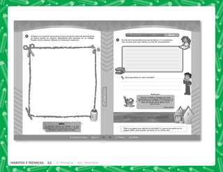 65
HÁBITOS
Y
TÉCNICAS
HÁBITOS
Y
TÉCNICAS
Sesión 14
En la luna o en la tierra
2 Imagina una situación personal en la que al menos cuatro de estos factores
los hayas puesto en práctica. Representa esta situación en un collage.
Puedes incluir recortes, dibujos y/o texto para explicarlo.
La atención consiste en atender a un solo
estímulo de entre muchos que hay a nuestro
alrededor e ignorar todos los demás.
NOTA
66 4° Primaria 4to. Bimestre
Introducción Clase Cierre
¿Qué aprendiste en esta actividad?
Pide a tus papás que realicen la actividad 14, que se encuentra en la
página Web y que pueden consultar en el mismo sitio.
1 Escribe dos recomendaciones que le darías a tu compañero
más cercano para que mejore su nivel de concentración.
“Hay en el mundo un lenguaje que todos
comprenden: es el lenguaje del entusiasmo, de
las cosas hechas con amor y con voluntad, en
busca de aquello que se desea o en lo
que se cree.”
Paulo Coelho
Reﬂexión
92 4° Primaria 4to. Bimestre
HÁBITOS Y TÉCNICAS
 