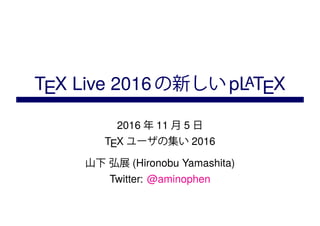 TEX Live 2016の新しいpLATEX
2016 年 11 月 5 日
TEX ユーザの集い 2016
山下 弘展 (Hironobu Yamashita)
Twitter: @aminophen
 