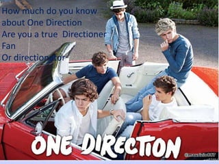 How much do you know
about One Direction
Are you a true Directioner
Fan
Or directionator
 