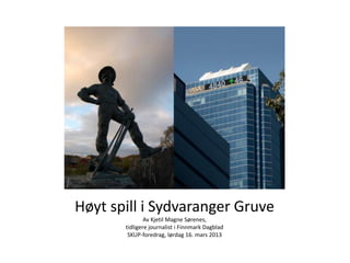 Høyt spill i Sydvaranger Gruve
               Av Kjetil Magne Sørenes,
       tidligere journalist i Finnmark Dagblad
        SKUP-foredrag, lørdag 16. mars 2013
 