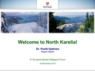 Welcome to North Karelia!
Dr. Pentti Hyttinen
Region Mayor

4th European Border Dialogues Forum
20 November 2013

 