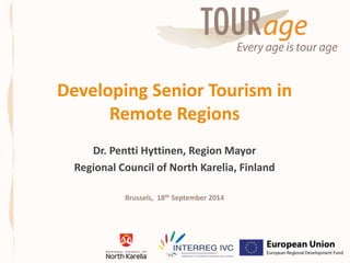 Developing Senior Tourism in 
Remote Regions 
Dr. Pentti Hyttinen, Region Mayor 
Regional Council of North Karelia, Finland 
Brussels, 18th September 2014 
 