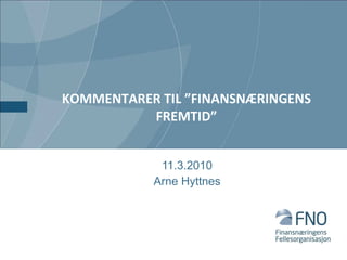 KOMMENTARER TIL ”FINANSNÆRINGENS FREMTID” 11.3.2010 Arne Hyttnes 